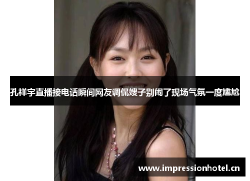 孔祥宇直播接电话瞬间网友调侃嫂子别闹了现场气氛一度尴尬