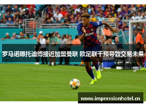 罗马诺曝托迪博接近加盟曼联 欧足联干预导致交易未果