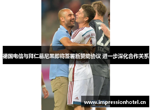 德国电信与拜仁慕尼黑即将签署新赞助协议 进一步深化合作关系