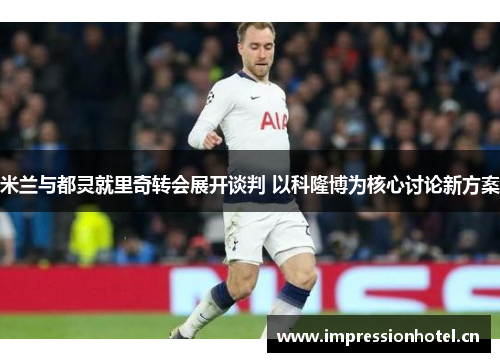 米兰与都灵就里奇转会展开谈判 以科隆博为核心讨论新方案