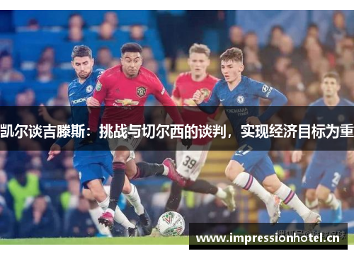 凯尔谈吉滕斯：挑战与切尔西的谈判，实现经济目标为重