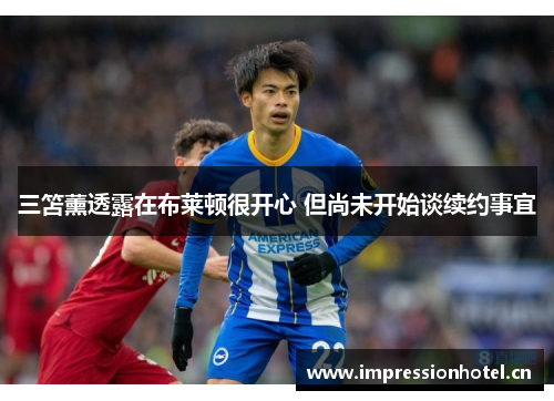 三笘薰透露在布莱顿很开心 但尚未开始谈续约事宜
